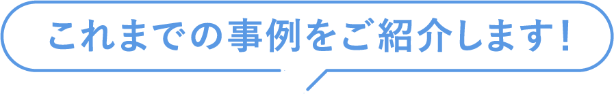 これまでの事例をご紹介します！