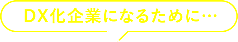 DX化企業になるために…